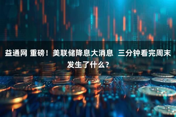 益通网 重磅！美联储降息大消息  三分钟看完周末发生了什么？