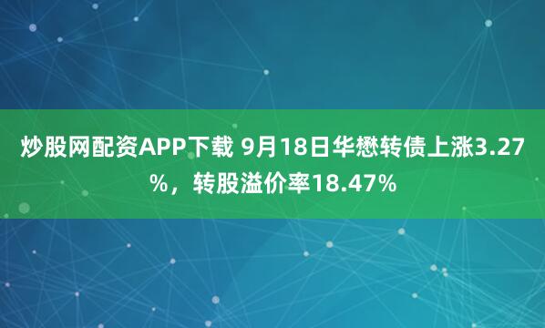 炒股网配资APP下载 9月18日华懋转债上涨3.27%，转股溢价率18.47%