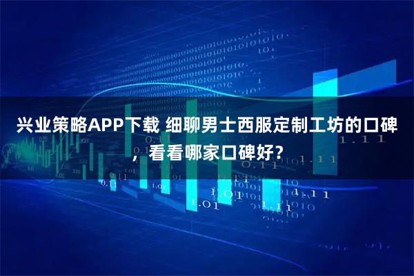 兴业策略APP下载 细聊男士西服定制工坊的口碑，看看哪家口碑好？