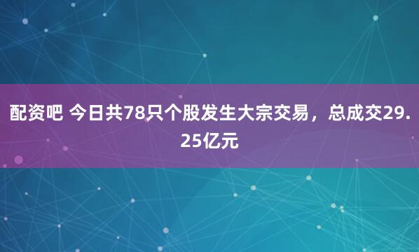 配资吧 今日共78只个股发生大宗交易，总成交29.25亿元