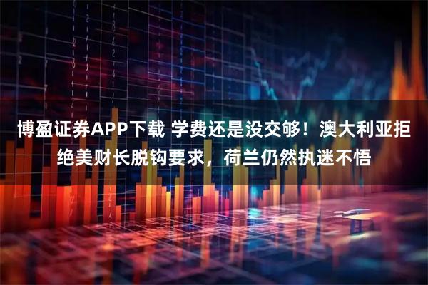 博盈证券APP下载 学费还是没交够!澳大利亚拒绝美财长脱钩要求,荷兰仍然执迷不悟