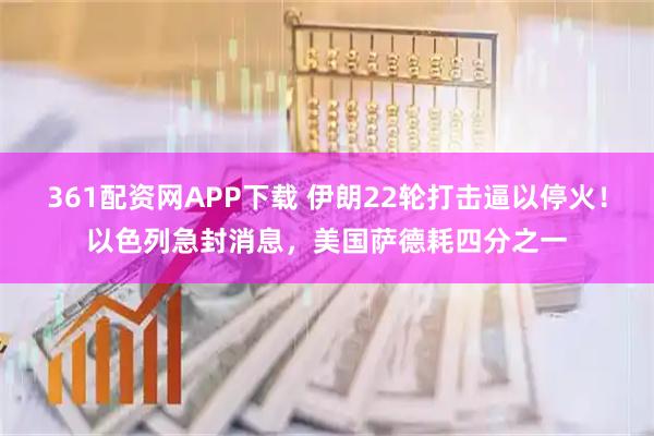361配资网APP下载 伊朗22轮打击逼以停火!以色列急封消息,美国萨德耗四分之一