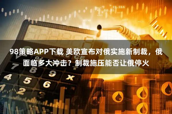 98策略APP下载 美欧宣布对俄实施新制裁,俄面临多大冲击?制裁施压能否让俄停火