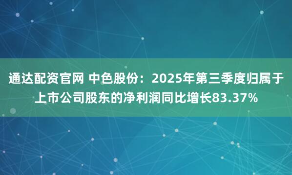 通达配资官网 中色股份：2025年第三季度归属于上市公司股东的净利润同比增长83.37%