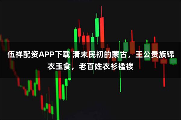 伍祥配资APP下载 清末民初的蒙古，王公贵族锦衣玉食，老百姓衣衫褴褛