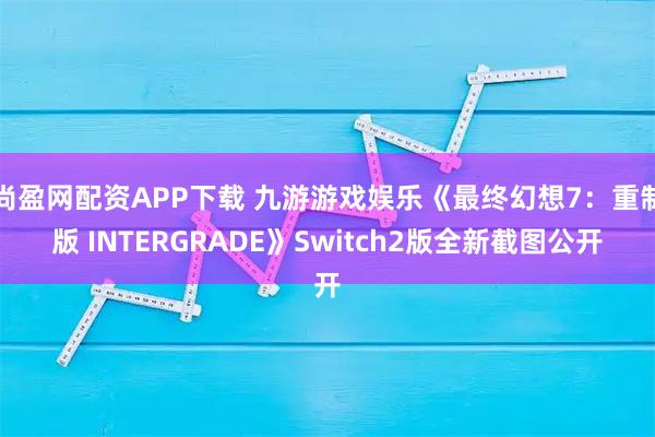 尚盈网配资APP下载 九游游戏娱乐《最终幻想7：重制版 INTERGRADE》Switch2版全新截图公开