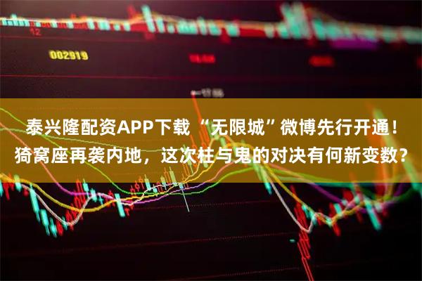 泰兴隆配资APP下载 “无限城”微博先行开通！猗窝座再袭内地，这次柱与鬼的对决有何新变数？