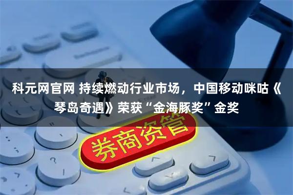 科元网官网 持续燃动行业市场，中国移动咪咕《琴岛奇遇》荣获“金海豚奖”金奖
