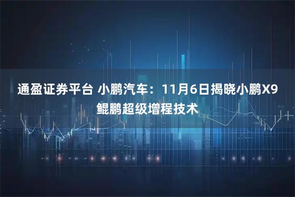 通盈证券平台 小鹏汽车：11月6日揭晓小鹏X9鲲鹏超级增程技术
