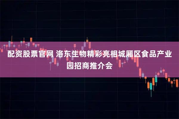 配资股票官网 洛东生物精彩亮相城厢区食品产业园招商推介会