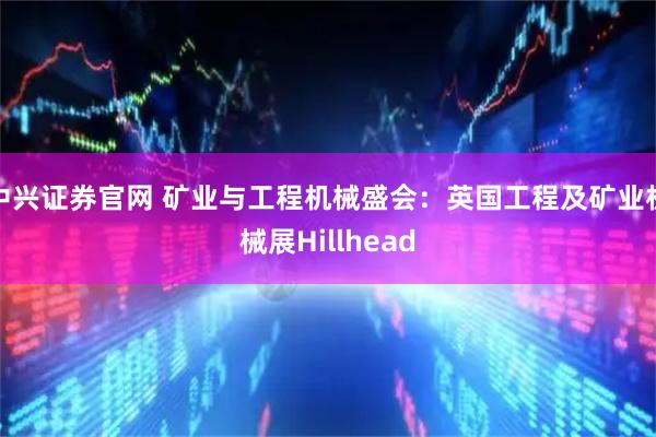 中兴证券官网 矿业与工程机械盛会:英国工程及矿业机械展Hillhead