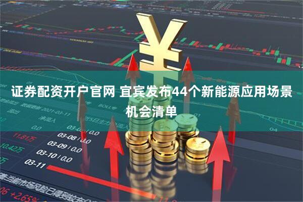 证券配资开户官网 宜宾发布44个新能源应用场景机会清单
