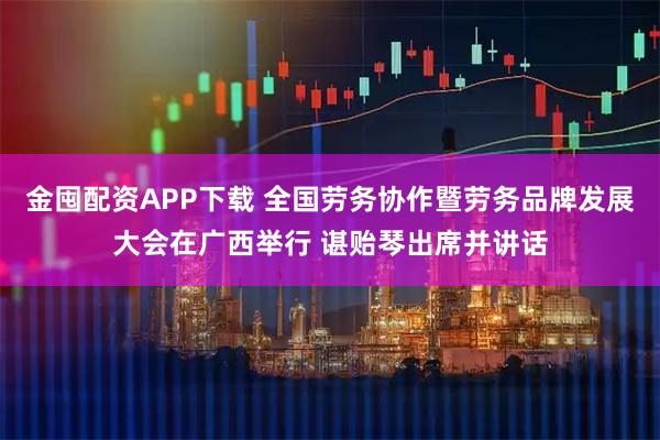 金囤配资APP下载 全国劳务协作暨劳务品牌发展大会在广西举行 谌贻琴出席并讲话