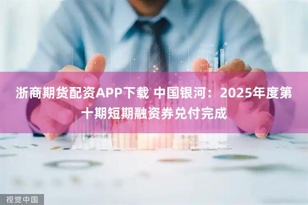 浙商期货配资APP下载 中国银河：2025年度第十期短期融资券兑付完成