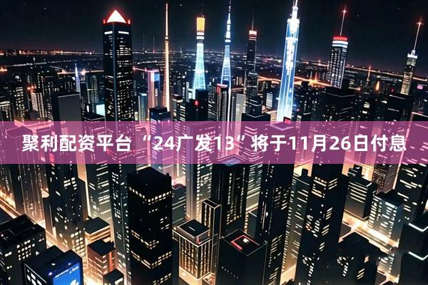 聚利配资平台 “24广发13”将于11月26日付息