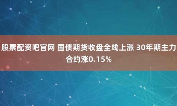 股票配资吧官网 国债期货收盘全线上涨 30年期主力合约涨0.15%