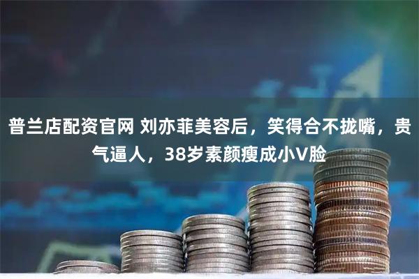 普兰店配资官网 刘亦菲美容后，笑得合不拢嘴，贵气逼人，38岁素颜瘦成小V脸