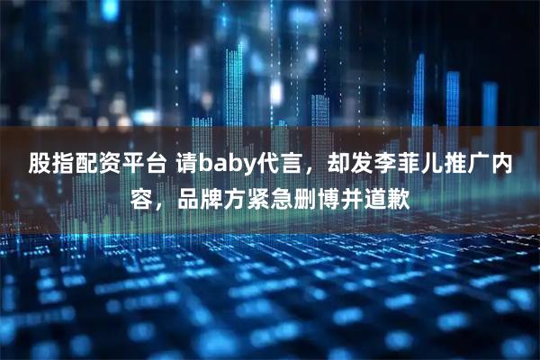 股指配资平台 请baby代言，却发李菲儿推广内容，品牌方紧急删博并道歉