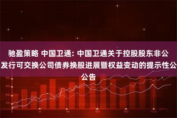 驰盈策略 中国卫通: 中国卫通关于控股股东非公开发行可交换公司债券换股进展暨权益变动的提示性公告