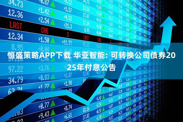 恒盛策略APP下载 华亚智能: 可转换公司债券2025年付息公告