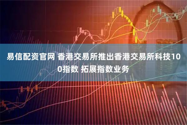 易信配资官网 香港交易所推出香港交易所科技100指数 拓展指数业务