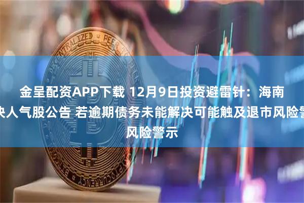 金呈配资APP下载 12月9日投资避雷针：海南板块人气股公告 若逾期债务未能解决可能触及退市风险警示