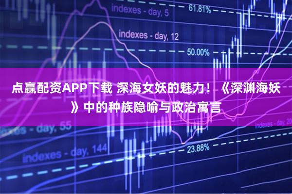 点赢配资APP下载 深海女妖的魅力!《深渊海妖》中的种族隐喻与政治寓言