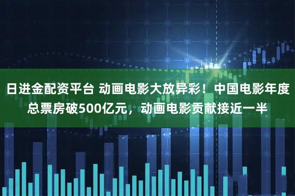 日进金配资平台 动画电影大放异彩！中国电影年度总票房破500亿元，动画电影贡献接近一半