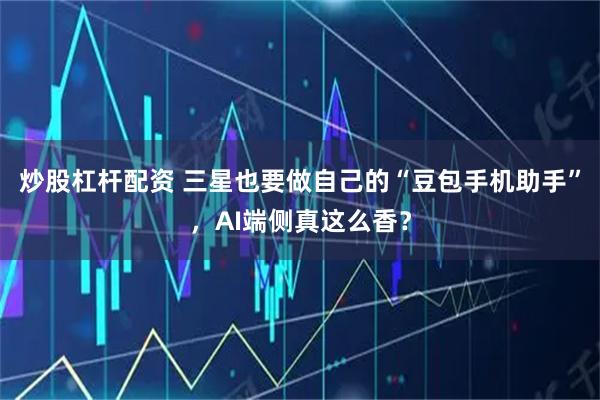 炒股杠杆配资 三星也要做自己的“豆包手机助手”,AI端侧真这么香?