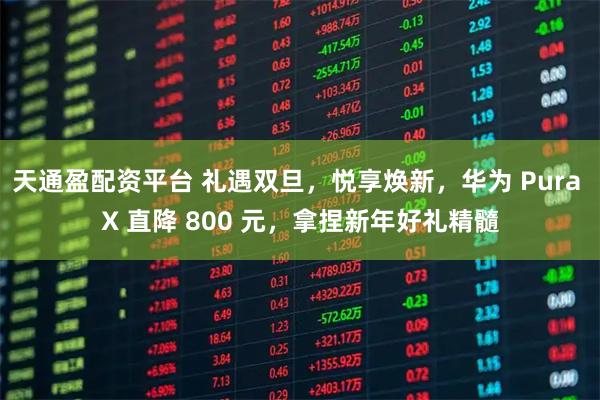 天通盈配资平台 礼遇双旦,悦享焕新,华为 Pura X 直降 800 元,拿捏新年好礼精髓