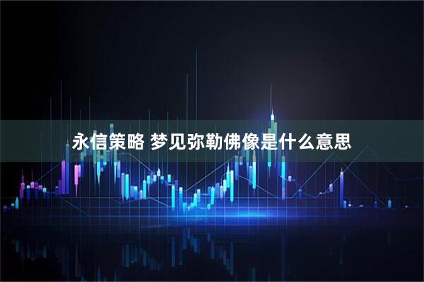 永信策略 梦见弥勒佛像是什么意思