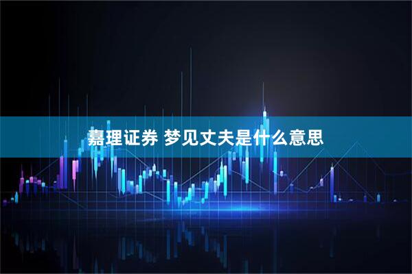 嘉理证券 梦见丈夫是什么意思