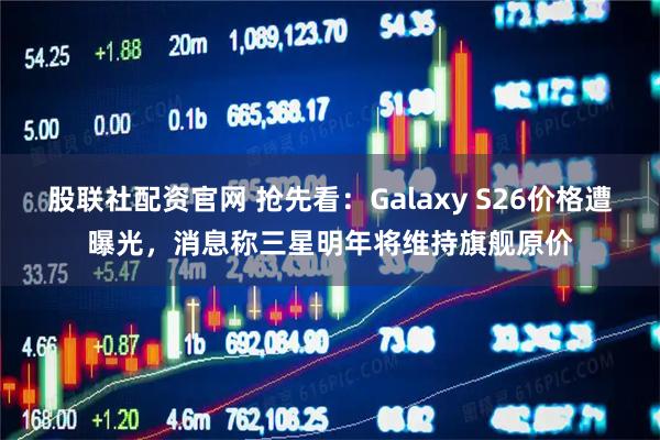 股联社配资官网 抢先看：Galaxy S26价格遭曝光，消息称三星明年将维持旗舰原价