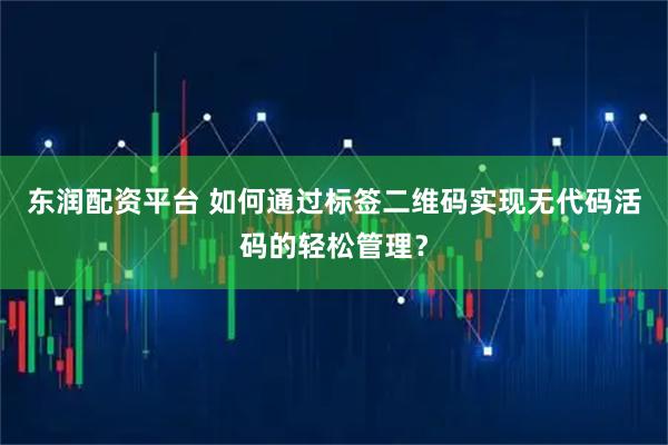 东润配资平台 如何通过标签二维码实现无代码活码的轻松管理？