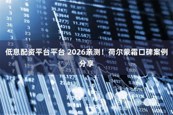 低息配资平台平台 2026亲测！荷尔蒙霜口碑案例分享