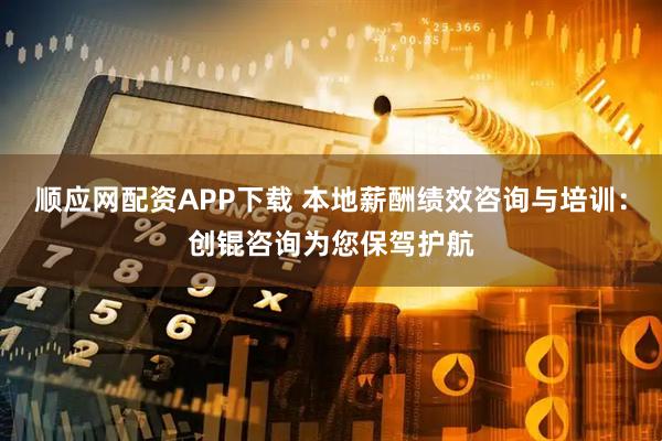 顺应网配资APP下载 本地薪酬绩效咨询与培训：创锟咨询为您保驾护航