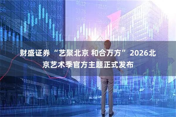 财盛证券 “艺聚北京 和合万方” 2026北京艺术季官方主题正式发布