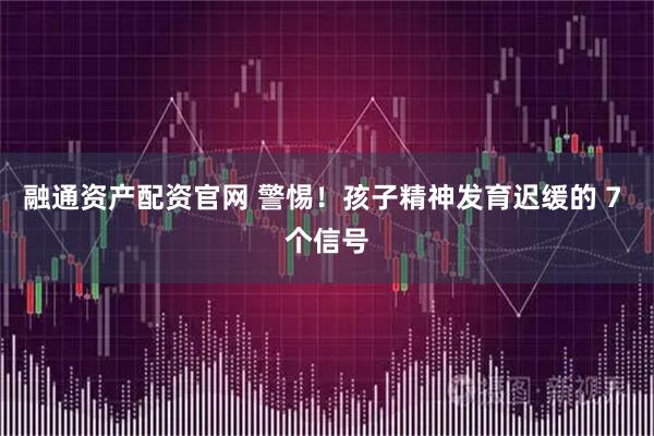 融通资产配资官网 警惕！孩子精神发育迟缓的 7 个信号