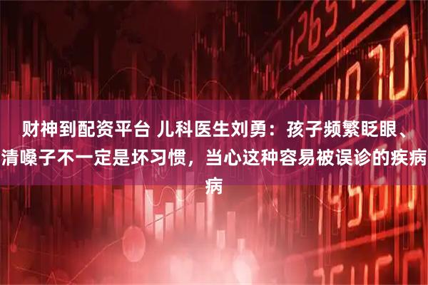 财神到配资平台 儿科医生刘勇：孩子频繁眨眼、清嗓子不一定是坏习惯，当心这种容易被误诊的疾病