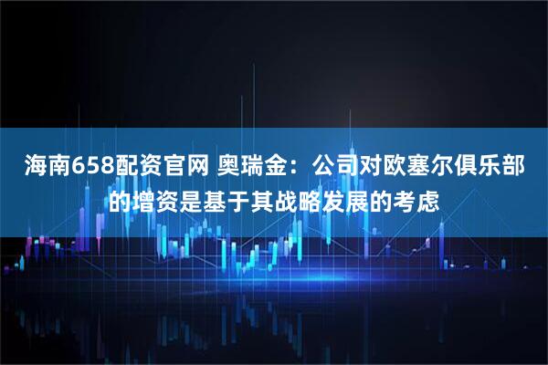 海南658配资官网 奥瑞金：公司对欧塞尔俱乐部的增资是基于其战略发展的考虑