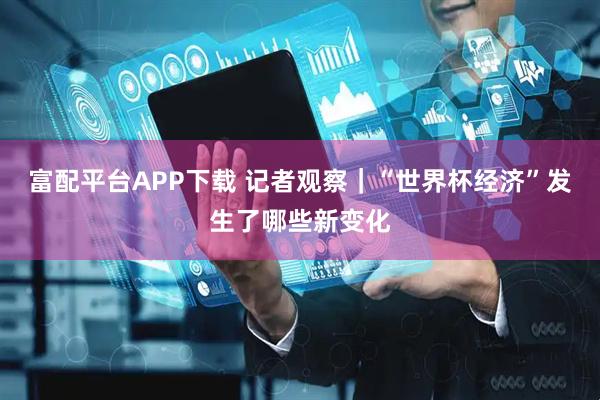 富配平台APP下载 记者观察|“世界杯经济”发生了哪些新变化