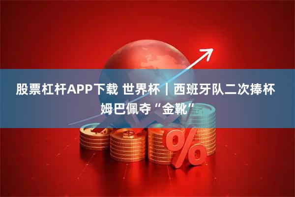 股票杠杆APP下载 世界杯|西班牙队二次捧杯 姆巴佩夺“金靴”