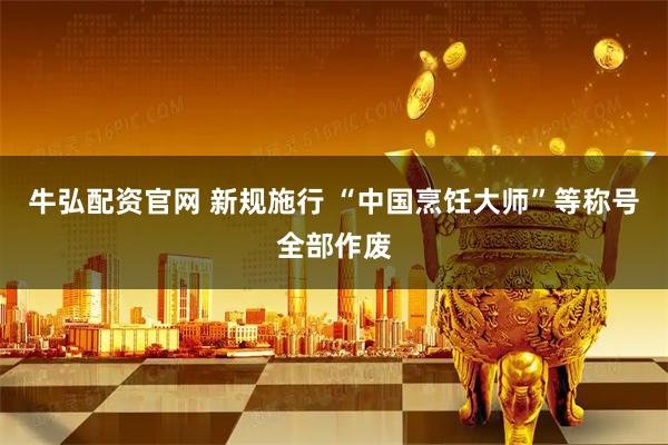 牛弘配资官网 新规施行 “中国烹饪大师”等称号全部作废