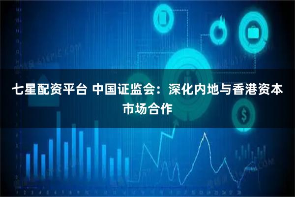 七星配资平台 中国证监会：深化内地与香港资本市场合作