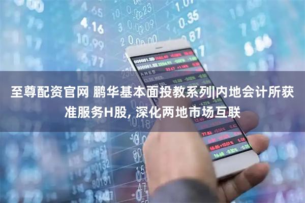 至尊配资官网 鹏华基本面投教系列|内地会计所获准服务H股, 深化两地市场互联