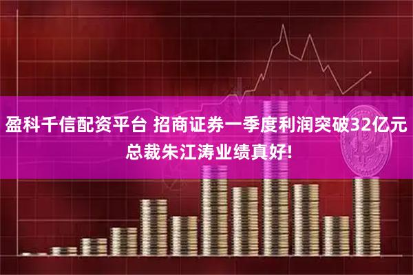 盈科千信配资平台 招商证券一季度利润突破32亿元 总裁朱江涛业绩真好!