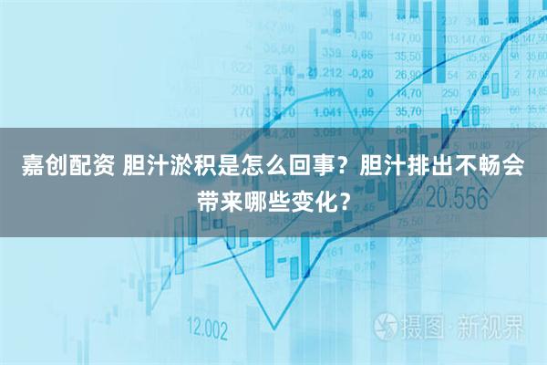 嘉创配资 胆汁淤积是怎么回事?胆汁排出不畅会带来哪些变化?
