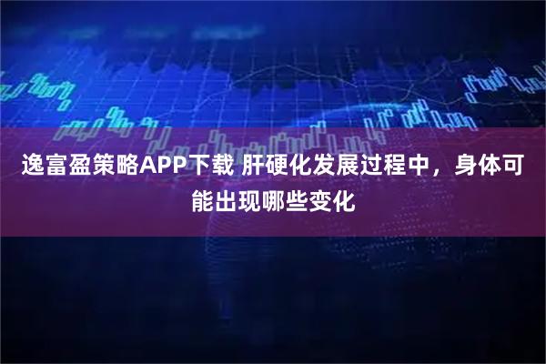 逸富盈策略APP下载 肝硬化发展过程中，身体可能出现哪些变化