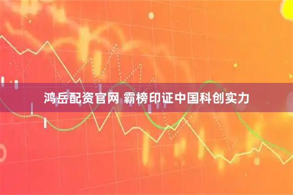 鸿岳配资官网 霸榜印证中国科创实力