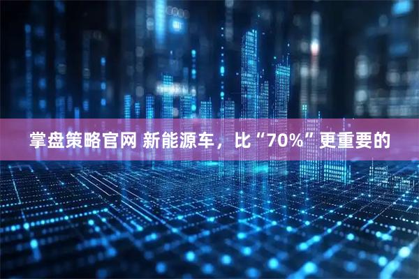 掌盘策略官网 新能源车，比“70%”更重要的